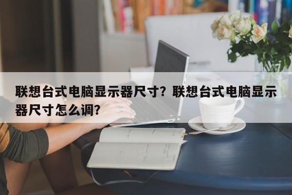 联想台式电脑显示器尺寸？联想台式电脑显示器尺寸怎么调？