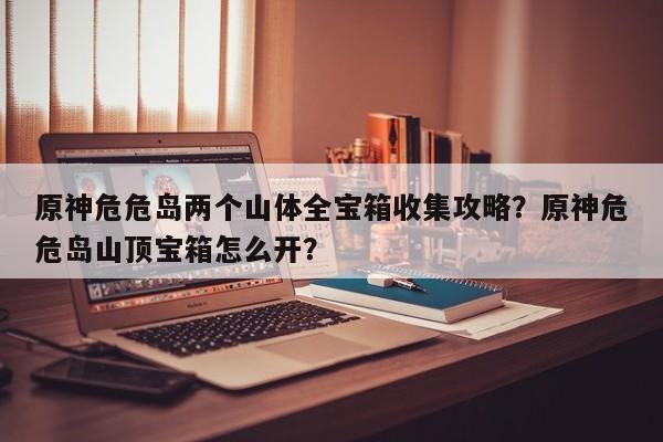 原神危危岛两个山体全宝箱收集攻略？原神危危岛山顶宝箱怎么开？