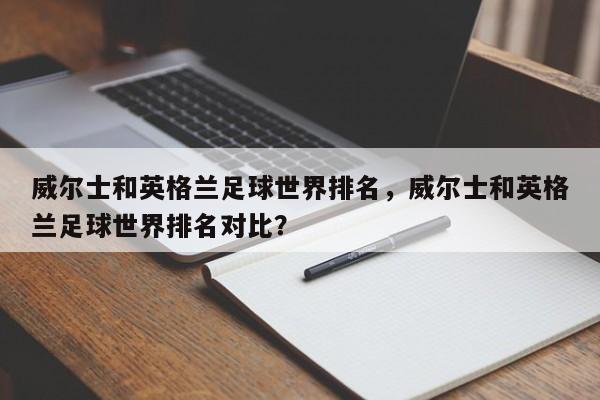 威尔士和英格兰足球世界排名，威尔士和英格兰足球世界排名对比？