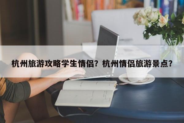 杭州旅游攻略学生情侣？杭州情侣旅游景点？