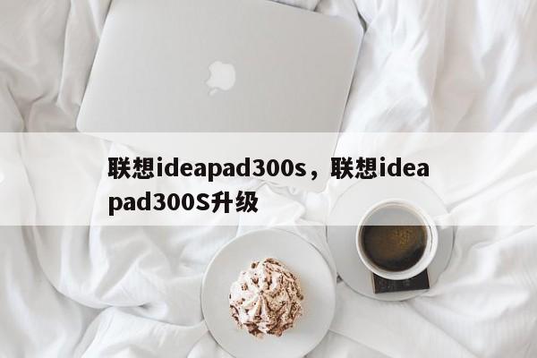 联想ideapad300s，联想ideapad300S升级