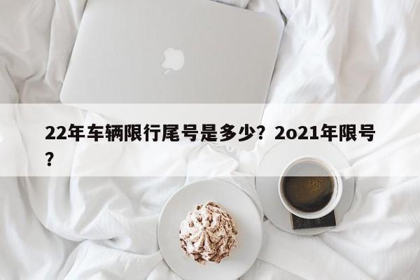 22年车辆限行尾号是多少？2o21年限号？