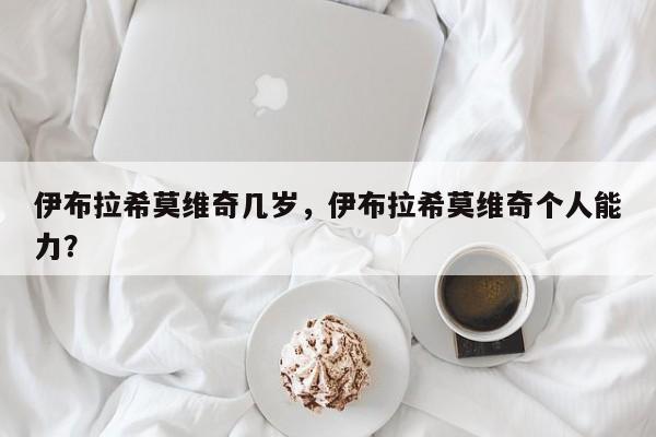 伊布拉希莫维奇几岁，伊布拉希莫维奇个人能力？