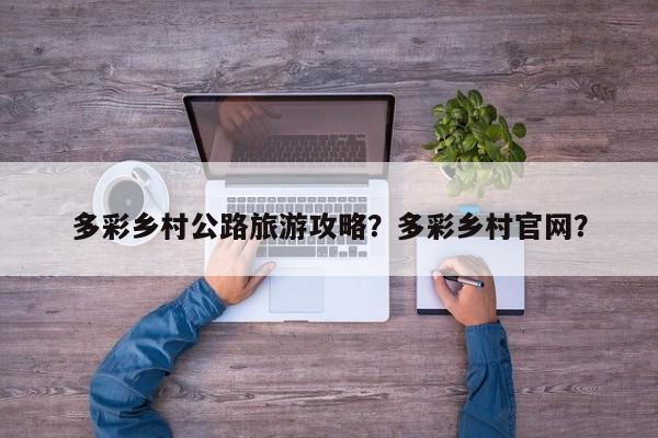 多彩乡村公路旅游攻略？多彩乡村官网？