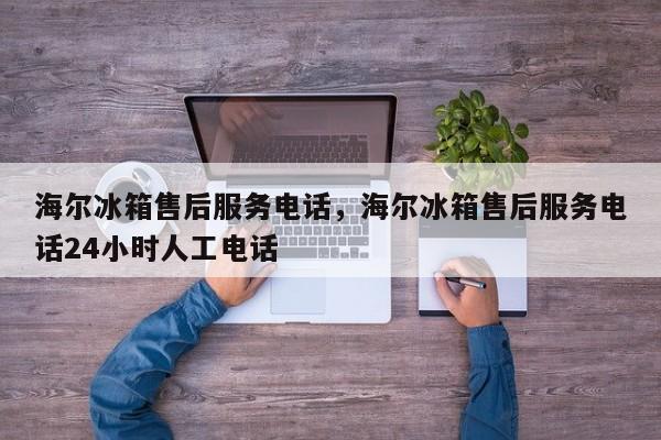 海尔冰箱售后服务电话，海尔冰箱售后服务电话24小时人工电话