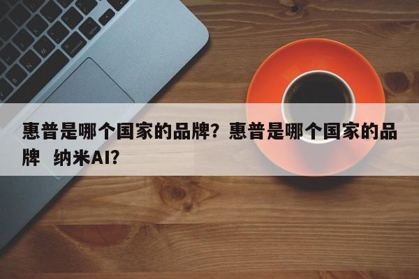 惠普是哪个国家的品牌？惠普是哪个国家的品牌  纳米AI？