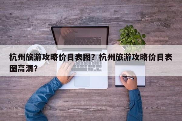杭州旅游攻略价目表图？杭州旅游攻略价目表图高清？