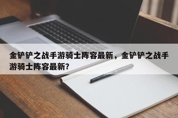 金铲铲之战手游骑士阵容最新，金铲铲之战手游骑士阵容最新？