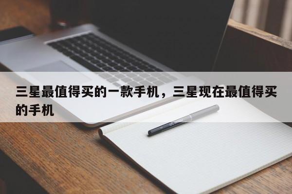 三星最值得买的一款手机，三星现在最值得买的手机