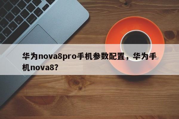 华为nova8pro手机参数配置，华为手机nova8？