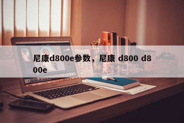 尼康d800e参数，尼康 d800 d800e