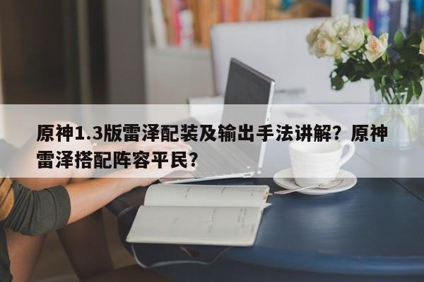 原神1.3版雷泽配装及输出手法讲解？原神雷泽搭配阵容平民？