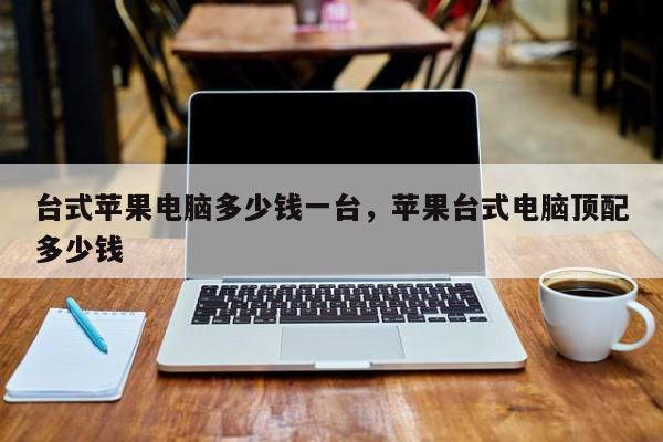 台式苹果电脑多少钱一台，苹果台式电脑顶配多少钱