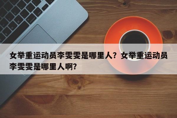 女举重运动员李雯雯是哪里人？女举重运动员李雯雯是哪里人啊？