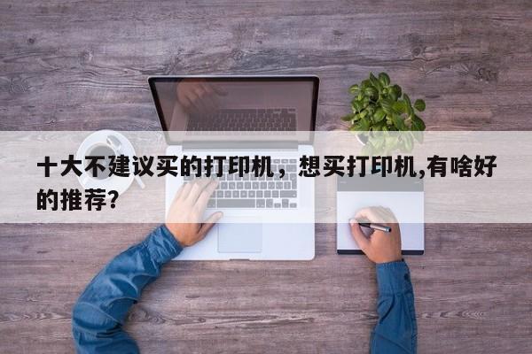 十大不建议买的打印机，想买打印机,有啥好的推荐？