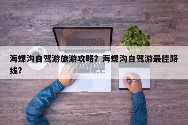 海螺沟自驾游旅游攻略？海螺沟自驾游最佳路线？