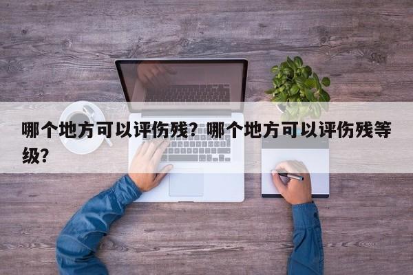 哪个地方可以评伤残？哪个地方可以评伤残等级？
