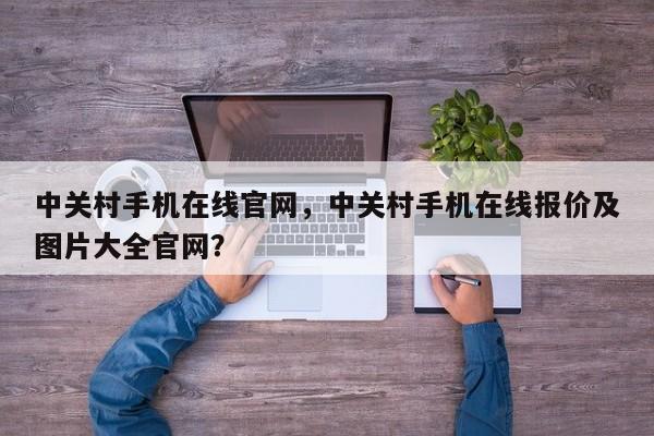 中关村手机在线官网，中关村手机在线报价及图片大全官网？