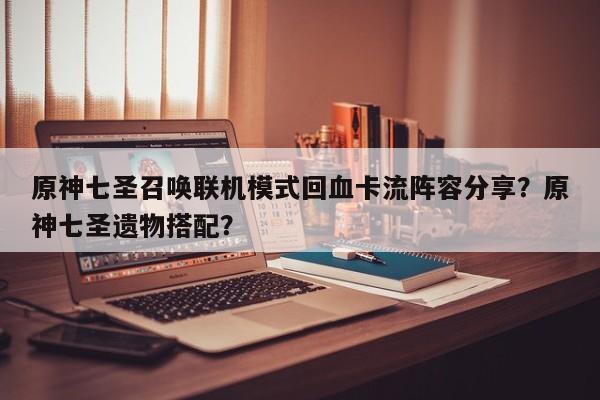 原神七圣召唤联机模式回血卡流阵容分享？原神七圣遗物搭配？