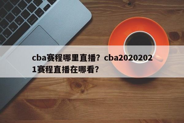 cba赛程哪里直播？cba20202021赛程直播在哪看？