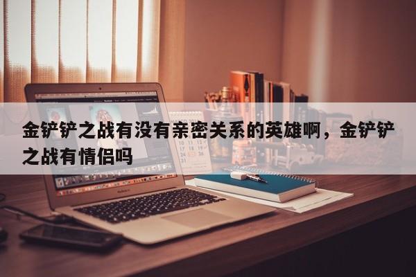金铲铲之战有没有亲密关系的英雄啊，金铲铲之战有情侣吗