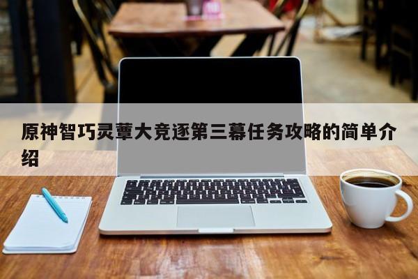 原神智巧灵蕈大竞逐第三幕任务攻略的简单介绍