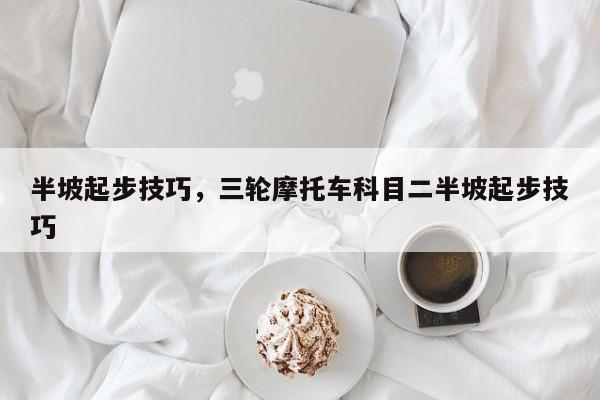 半坡起步技巧，三轮摩托车科目二半坡起步技巧