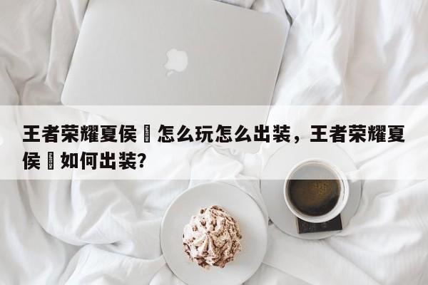 王者荣耀夏侯惇怎么玩怎么出装，王者荣耀夏侯惇如何出装？