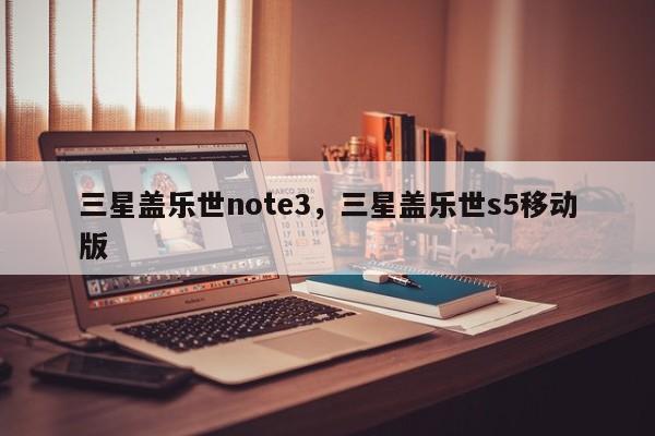 三星盖乐世note3，三星盖乐世s5移动版
