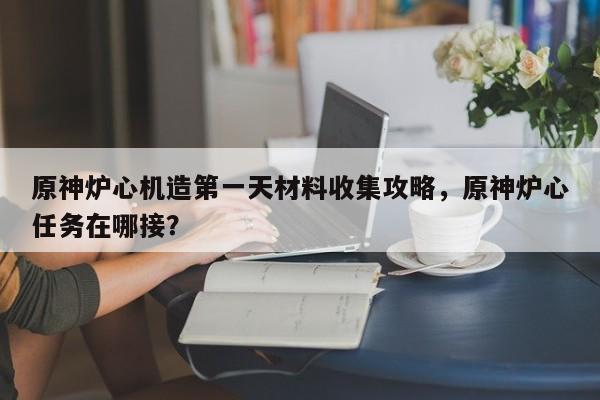 原神炉心机造第一天材料收集攻略，原神炉心任务在哪接？