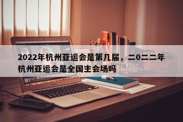 2022年杭州亚运会是第几届，二0二二年杭州亚运会是全国主会场吗