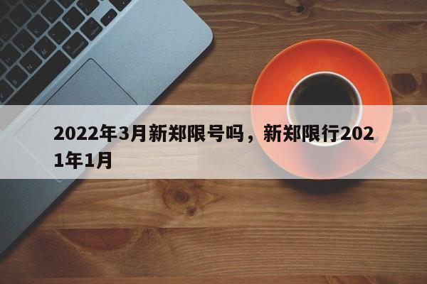 2022年3月新郑限号吗，新郑限行2021年1月