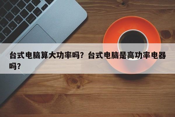 台式电脑算大功率吗？台式电脑是高功率电器吗？