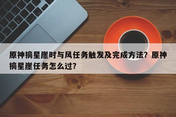 原神摘星崖时与风任务触发及完成方法？原神摘星崖任务怎么过？