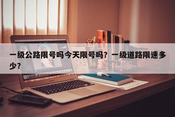 一级公路限号吗今天限号吗？一级道路限速多少？