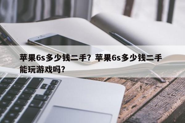苹果6s多少钱二手？苹果6s多少钱二手 能玩游戏吗？