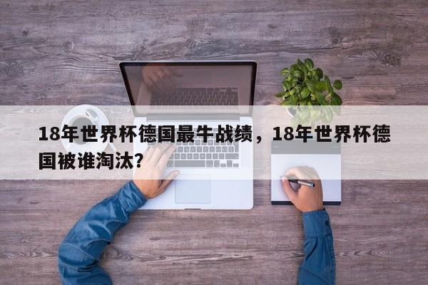 18年世界杯德国最牛战绩，18年世界杯德国被谁淘汰？