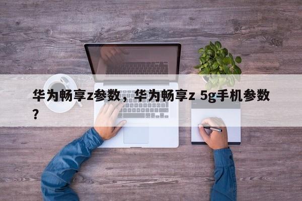 华为畅享z参数，华为畅享z 5g手机参数？
