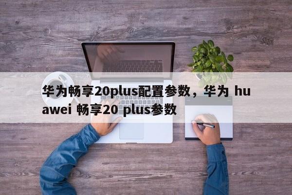 华为畅享20plus配置参数，华为 huawei 畅享20 plus参数