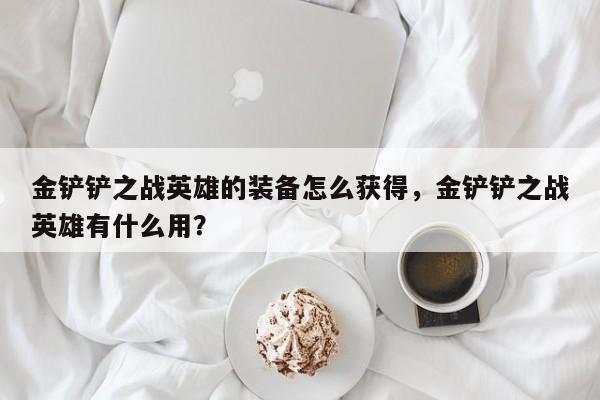 金铲铲之战英雄的装备怎么获得，金铲铲之战英雄有什么用？