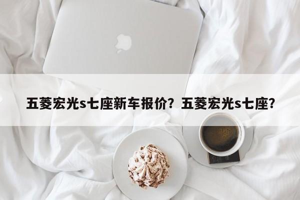 五菱宏光s七座新车报价？五菱宏光s七座？