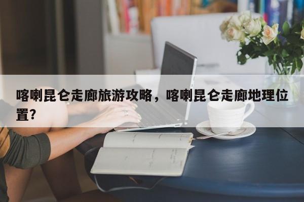 喀喇昆仑走廊旅游攻略，喀喇昆仑走廊地理位置？