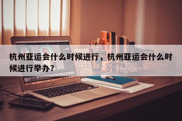 杭州亚运会什么时候进行，杭州亚运会什么时候进行举办？