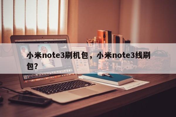 小米note3刷机包，小米note3线刷包？