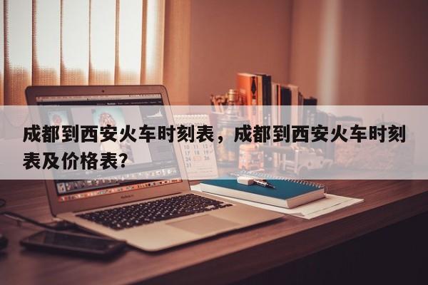 成都到西安火车时刻表，成都到西安火车时刻表及价格表？