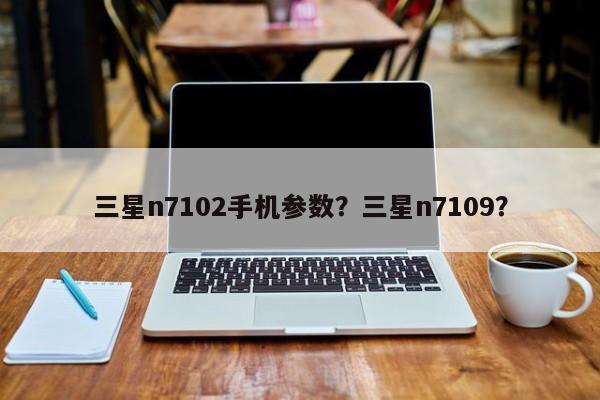 三星n7102手机参数？三星n7109？