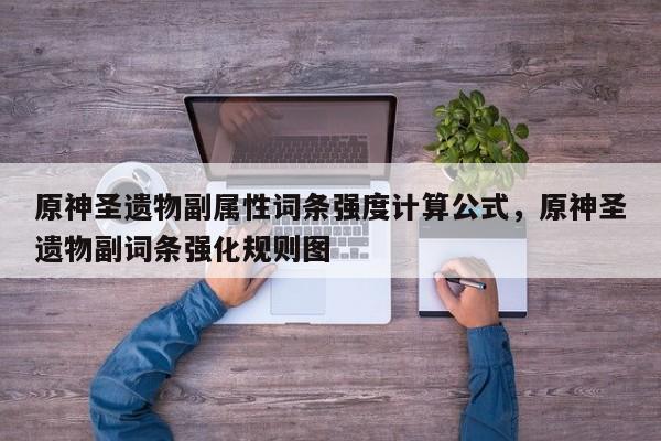 原神圣遗物副属性词条强度计算公式，原神圣遗物副词条强化规则图