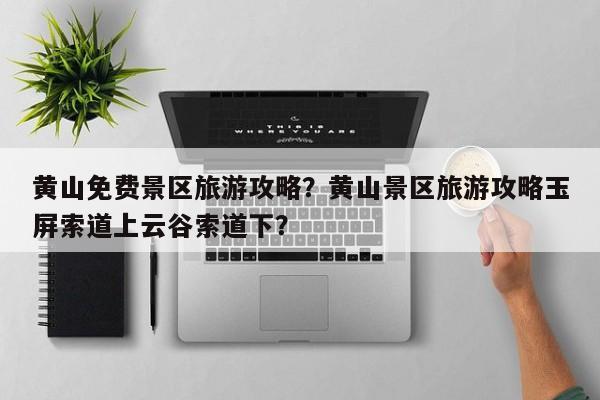 黄山免费景区旅游攻略？黄山景区旅游攻略玉屏索道上云谷索道下？