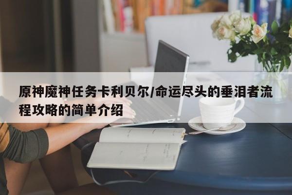 原神魔神任务卡利贝尔/命运尽头的垂泪者流程攻略的简单介绍