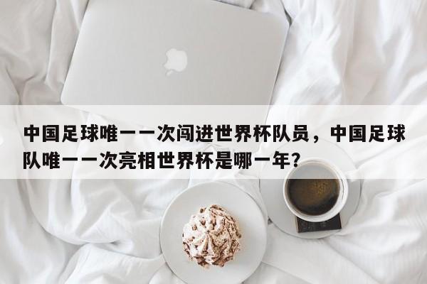 中国足球唯一一次闯进世界杯队员，中国足球队唯一一次亮相世界杯是哪一年？